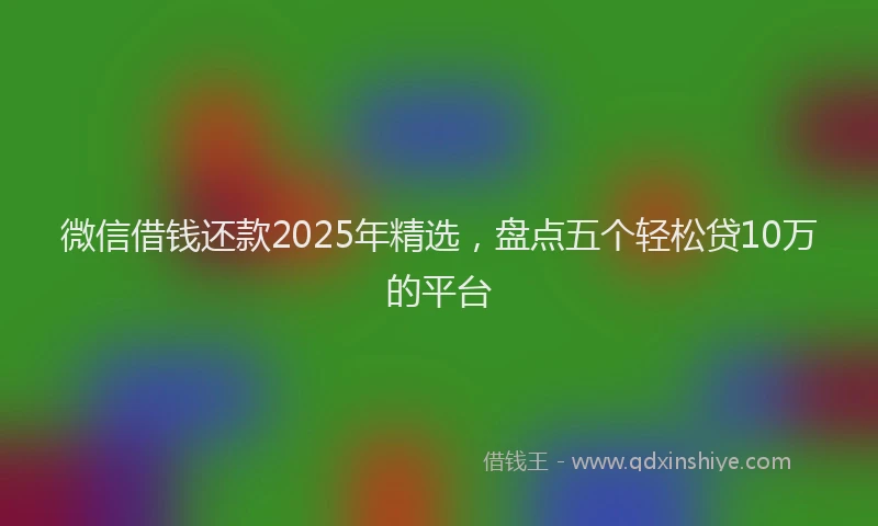 微信借钱还款2025年精选，盘点五个轻松贷10万的平台