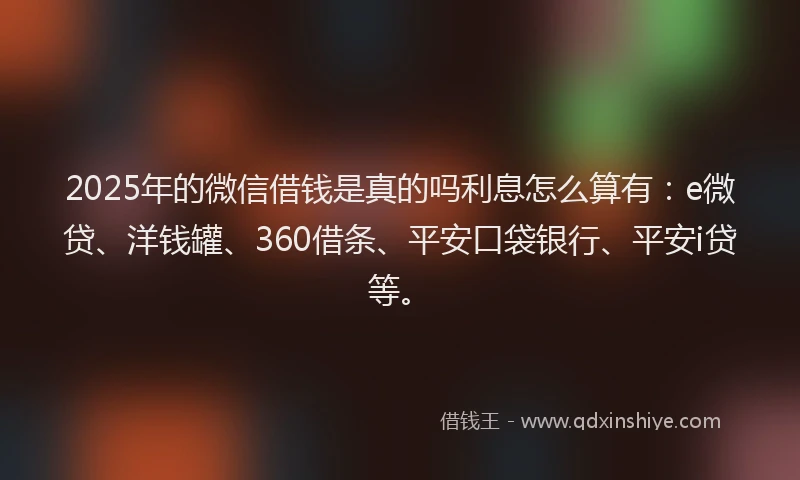 2025年的微信借钱是真的吗利息怎么算有：e微贷、洋钱罐、360借条、平安口袋银行、平安i贷等。