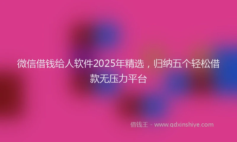 微信借钱给人软件2025年精选，归纳五个轻松借款无压力平台