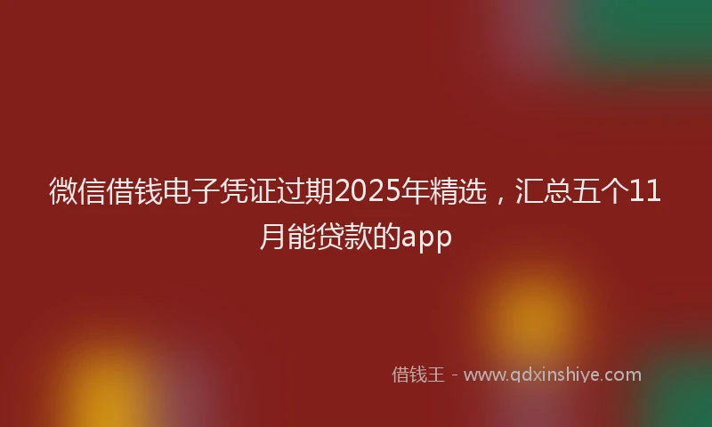 微信借钱电子凭证过期2025年精选，汇总五个11月能贷款的app