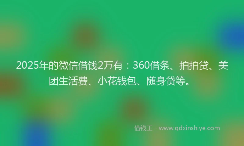 2025年的微信借钱2万有：360借条、拍拍贷、美团生活费、小花钱包、随身贷等。
