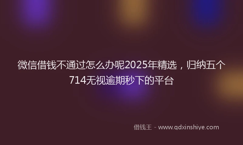 微信借钱不通过怎么办呢2025年精选，归纳五个714无视逾期秒下的平台