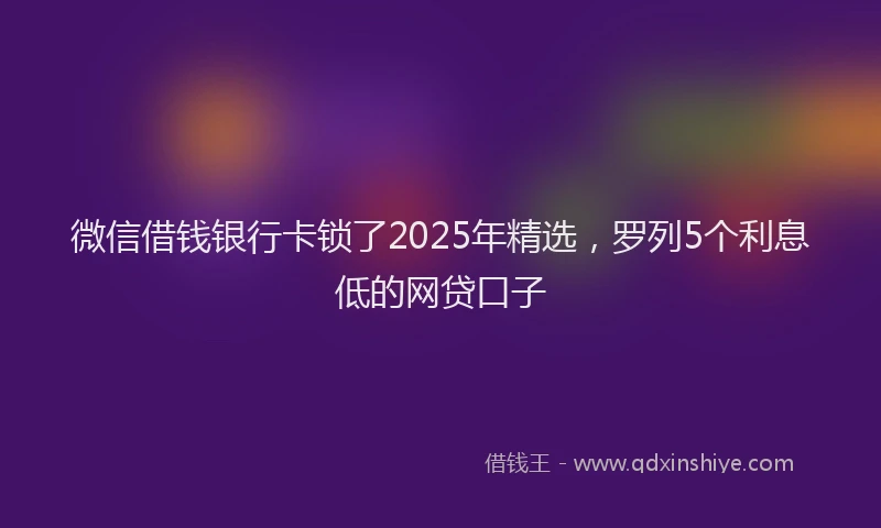 微信借钱银行卡锁了2025年精选，罗列5个利息低的网贷口子