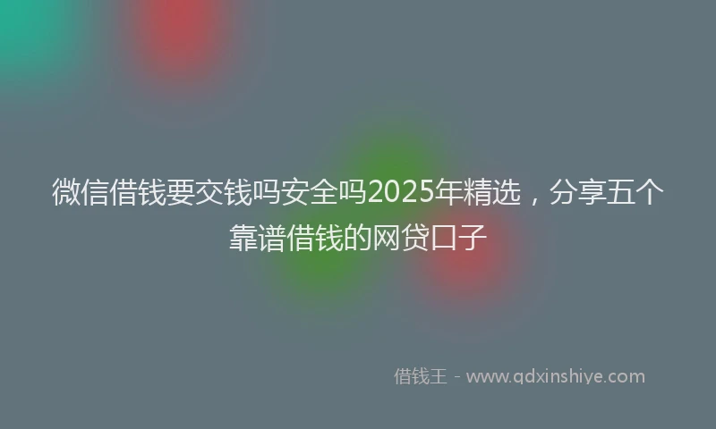 微信借钱要交钱吗安全吗2025年精选，分享五个靠谱借钱的网贷口子