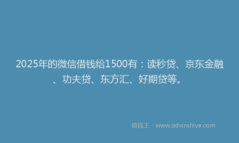 2025年的微信借钱给1500有：读秒贷、京东金融、功夫贷、东方汇、好期贷等。