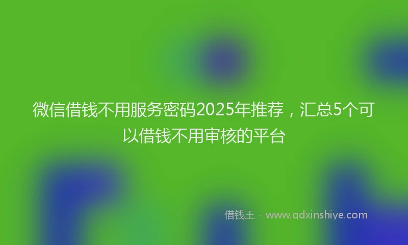 微信借钱不用服务密码2025年推荐，汇总5个可以借钱不用审核的平台