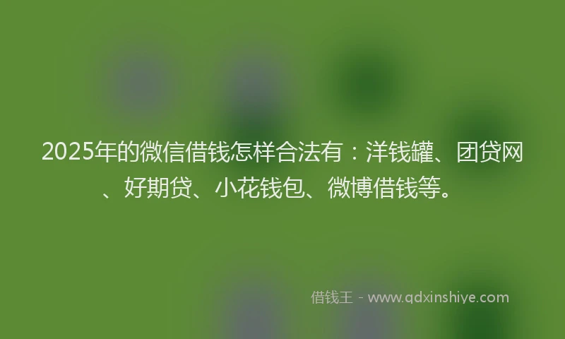 2025年的微信借钱怎样合法有：洋钱罐、团贷网、好期贷、小花钱包、微博借钱等。