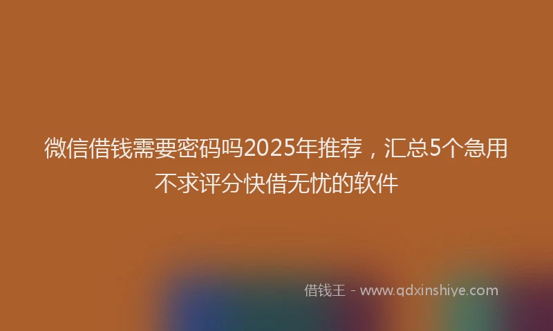 微信借钱需要密码吗2025年推荐，汇总5个急用不求评分快借无忧的软件