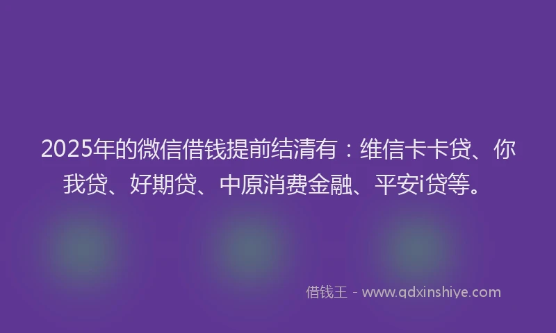 2025年的微信借钱提前结清有：维信卡卡贷、你我贷、好期贷、中原消费金融、平安i贷等。