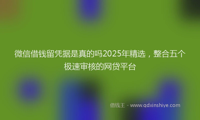 微信借钱留凭据是真的吗2025年精选，整合五个极速审核的网贷平台