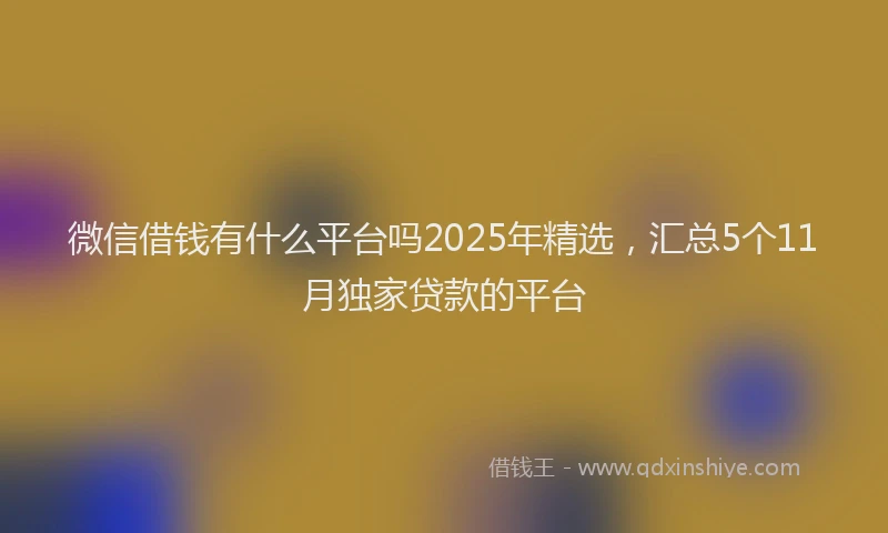微信借钱有什么平台吗2025年精选，汇总5个11月独家贷款的平台