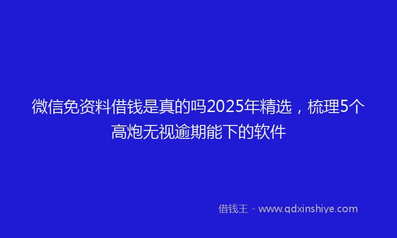 微信免资料借钱是真的吗2025年精选，梳理5个高炮无视逾期能下的软件