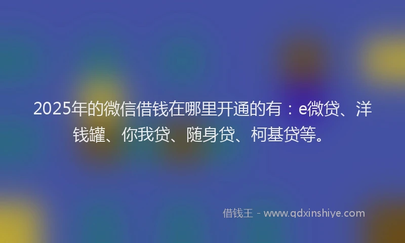 2025年的微信借钱在哪里开通的有：e微贷、洋钱罐、你我贷、随身贷、柯基贷等。