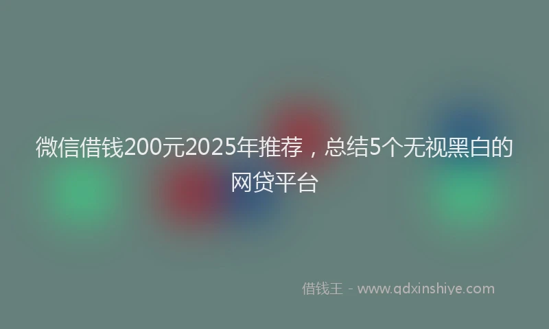 微信借钱200元2025年推荐，总结5个无视黑白的网贷平台