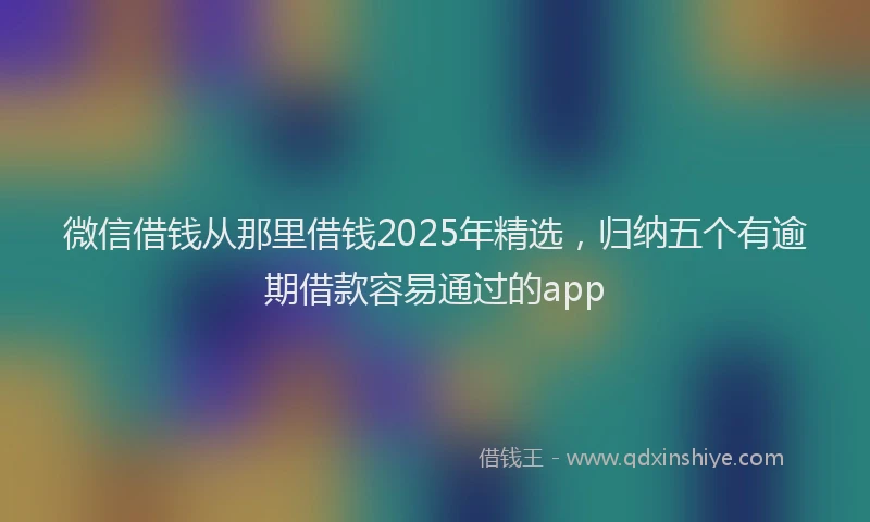 微信借钱从那里借钱2025年精选，归纳五个有逾期借款容易通过的app