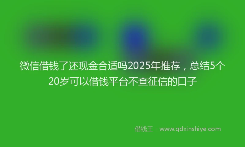微信借钱了还现金合适吗2025年推荐，总结5个20岁可以借钱平台不查征信的口子