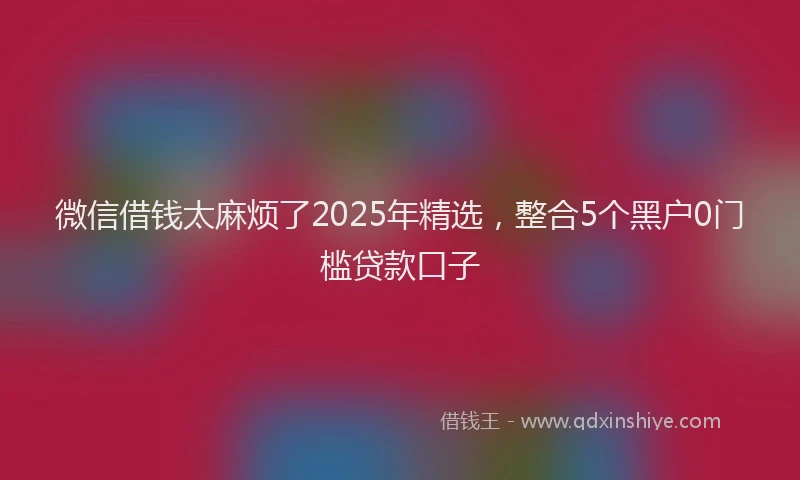 微信借钱太麻烦了2025年精选，整合5个黑户0门槛贷款口子
