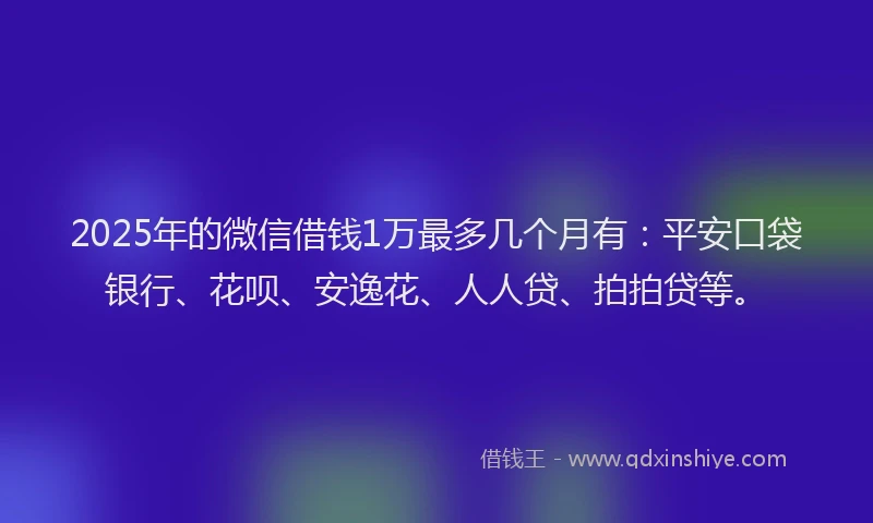 2025年的微信借钱1万最多几个月有：平安口袋银行、花呗、安逸花、人人贷、拍拍贷等。