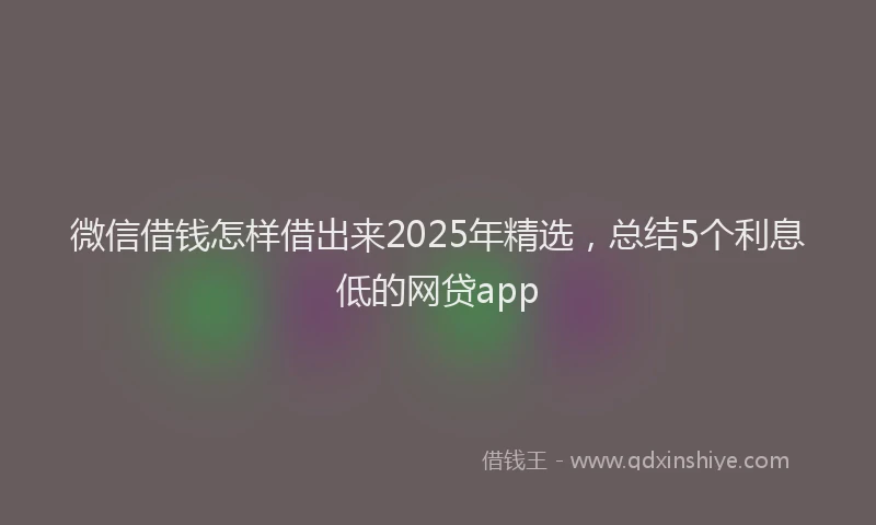 微信借钱怎样借出来2025年精选，总结5个利息低的网贷app