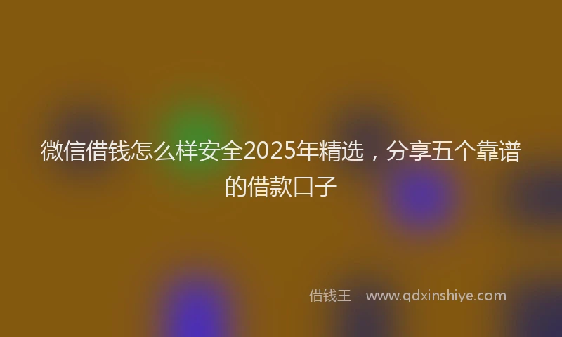 微信借钱怎么样安全2025年精选，分享五个靠谱的借款口子