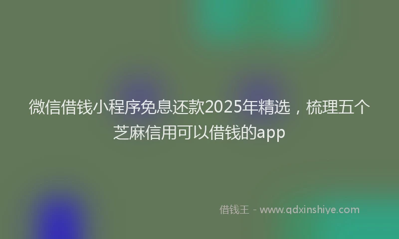 微信借钱小程序免息还款2025年精选，梳理五个芝麻信用可以借钱的app