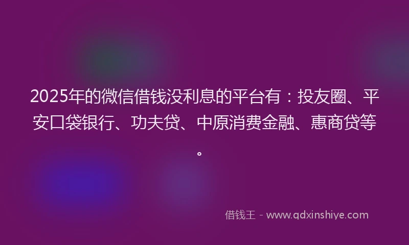 2025年的微信借钱没利息的平台有：投友圈、平安口袋银行、功夫贷、中原消费金融、惠商贷等。