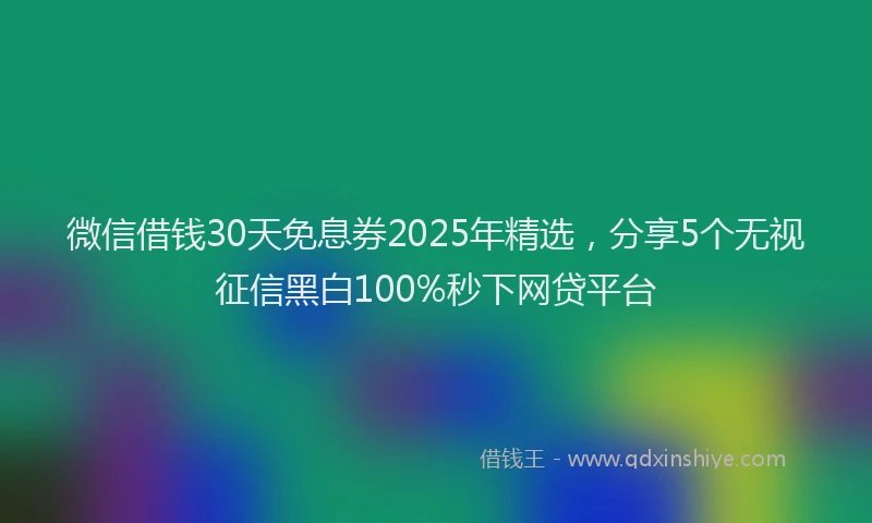 微信借钱30天免息券2025年精选，分享5个无视征信黑白100%秒下网贷平台
