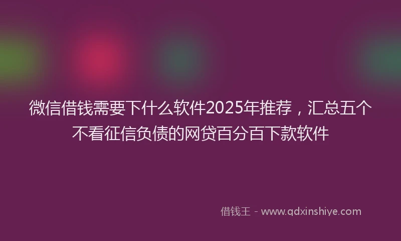 微信借钱需要下什么软件2025年推荐，汇总五个不看征信负债的网贷百分百下款软件