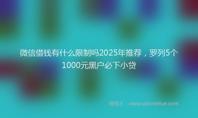 微信借钱有什么限制吗2025年推荐，罗列5个1000元黑户必下小贷