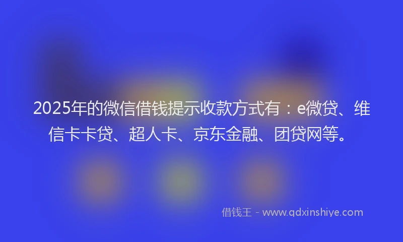 2025年的微信借钱提示收款方式有：e微贷、维信卡卡贷、超人卡、京东金融、团贷网等。