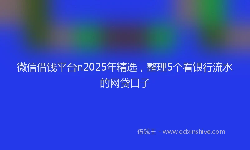 微信借钱平台n2025年精选，整理5个看银行流水的网贷口子