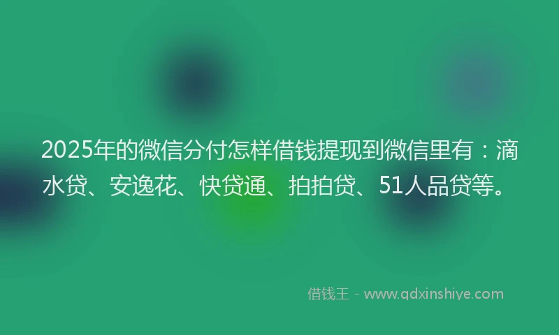 2025年的微信分付怎样借钱提现到微信里有：滴水贷、安逸花、快贷通、拍拍贷、51人品贷等。