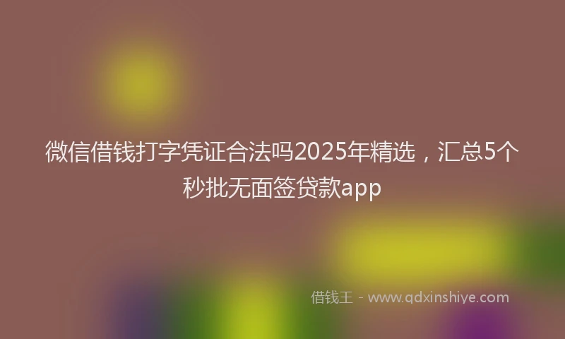 微信借钱打字凭证合法吗2025年精选，汇总5个秒批无面签贷款app