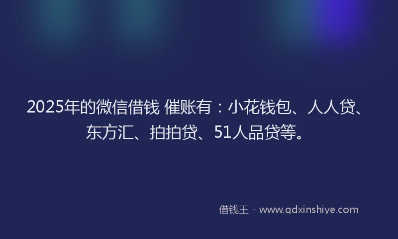 2025年的微信借钱 催账有：小花钱包、人人贷、东方汇、拍拍贷、51人品贷等。
