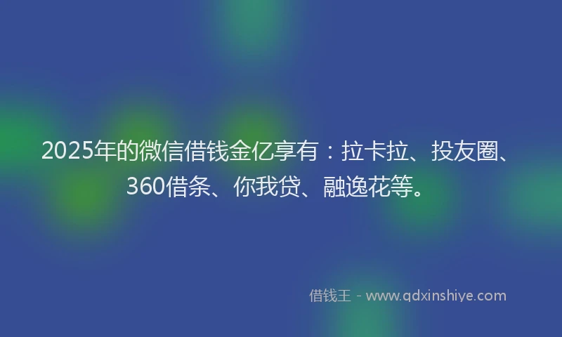 2025年的微信借钱金亿享有：拉卡拉、投友圈、360借条、你我贷、融逸花等。