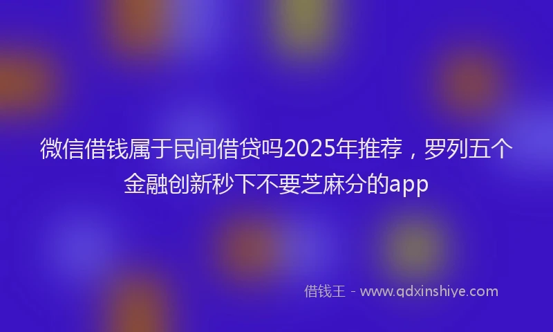 微信借钱属于民间借贷吗2025年推荐，罗列五个金融创新秒下不要芝麻分的app