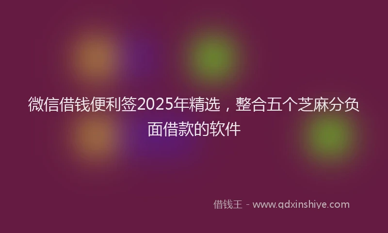 微信借钱便利签2025年精选，整合五个芝麻分负面借款的软件