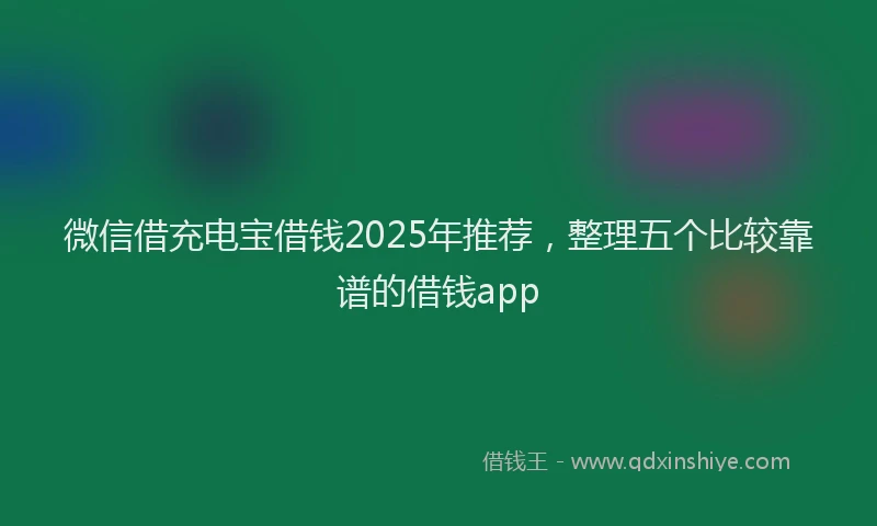 微信借充电宝借钱2025年推荐，整理五个比较靠谱的借钱app