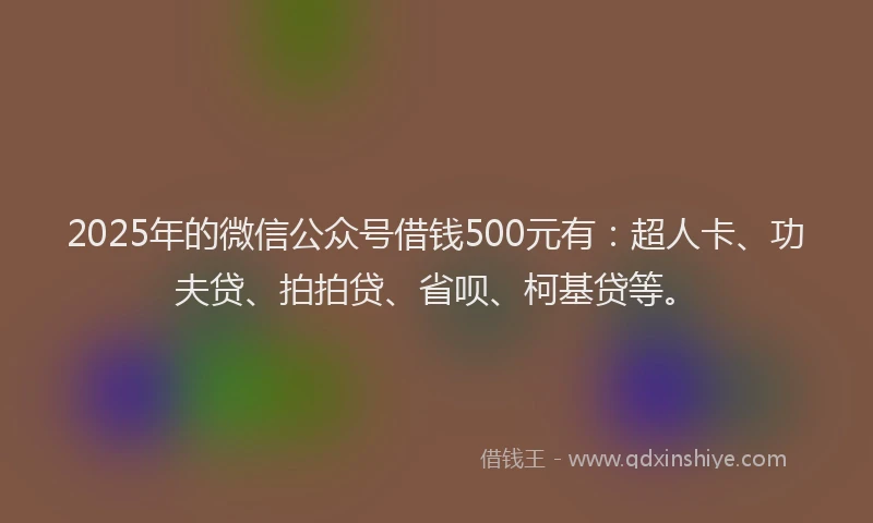 2025年的微信公众号借钱500元有：超人卡、功夫贷、拍拍贷、省呗、柯基贷等。
