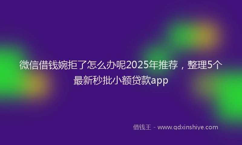 微信借钱婉拒了怎么办呢2025年推荐，整理5个最新秒批小额贷款app