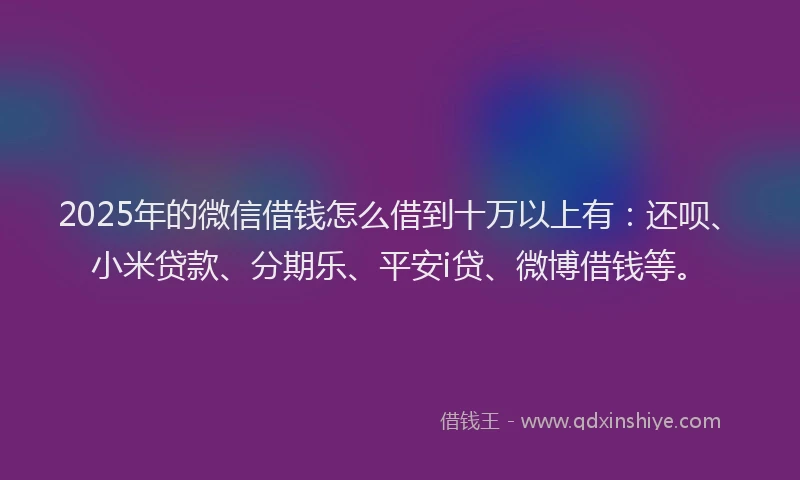 2025年的微信借钱怎么借到十万以上有：还呗、小米贷款、分期乐、平安i贷、微博借钱等。