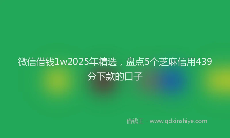 微信借钱1w2025年精选，盘点5个芝麻信用439分下款的口子