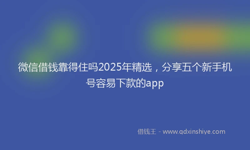 微信借钱靠得住吗2025年精选，分享五个新手机号容易下款的app