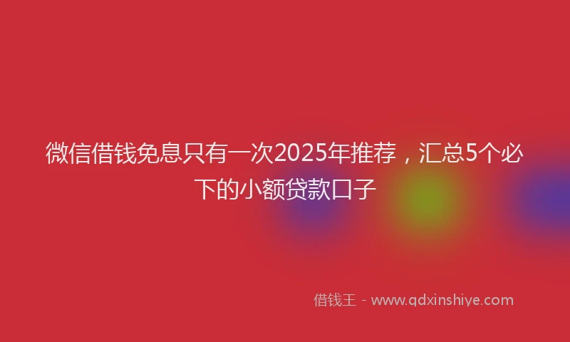 微信借钱免息只有一次2025年推荐，汇总5个必下的小额贷款口子