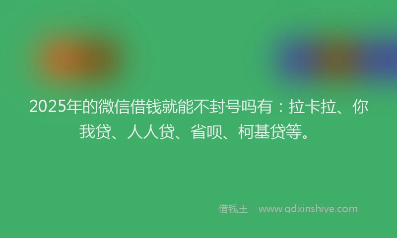 2025年的微信借钱就能不封号吗有：拉卡拉、你我贷、人人贷、省呗、柯基贷等。
