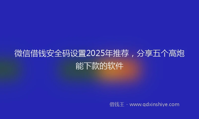 微信借钱安全码设置2025年推荐，分享五个高炮能下款的软件