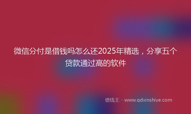 微信分付是借钱吗怎么还2025年精选，分享五个贷款通过高的软件