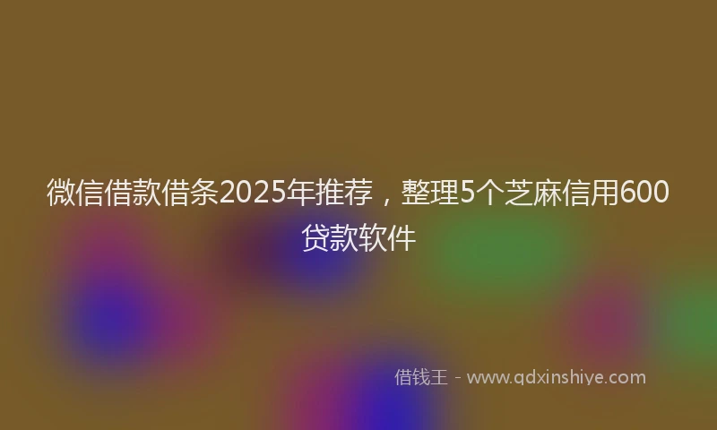 微信借款借条2025年推荐，整理5个芝麻信用600贷款软件