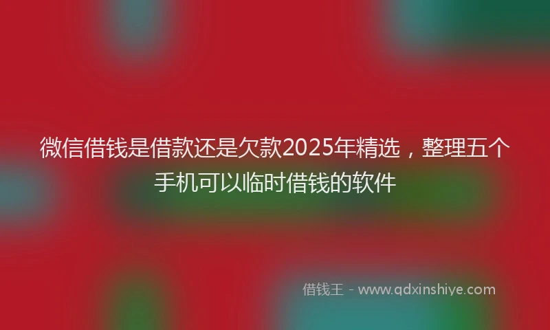 微信借钱是借款还是欠款2025年精选，整理五个手机可以临时借钱的软件