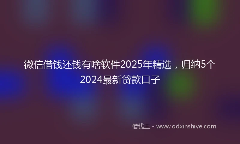 微信借钱还钱有啥软件2025年精选，归纳5个2024最新贷款口子